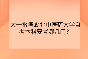 大一報(bào)考湖北中醫(yī)藥大學(xué)自考本科要考哪幾門？