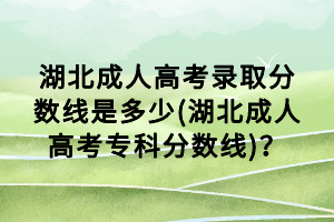 湖北成人高考錄取分?jǐn)?shù)線是多少(湖北成人高考?？品?jǐn)?shù)線)？