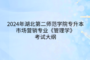 2024年湖北第二師范學(xué)院專升本市場(chǎng)營銷專業(yè)《管理學(xué)》考試大綱