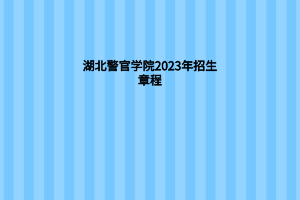 湖北警官學院2023年招生章程