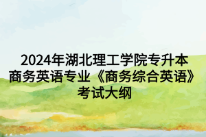 2024年湖北理工學(xué)院專升本商務(wù)英語(yǔ)專業(yè)《商務(wù)綜合英語(yǔ)》考試大綱