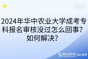 2024年華中農(nóng)業(yè)大學(xué)成考專科報(bào)名審核沒過怎么回事？如何解決？