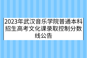 2023年武漢音樂學院普通本科招生高考文化課錄取控制分數(shù)線公告