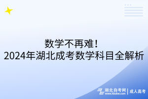 數(shù)學(xué)不再難！2024年湖北成考數(shù)學(xué)科目全解析