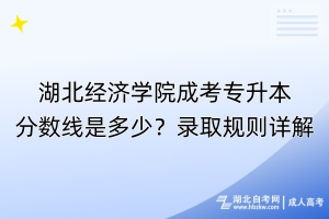 湖北經(jīng)濟學(xué)院成考專升本分數(shù)線是多少？錄取規(guī)則詳解