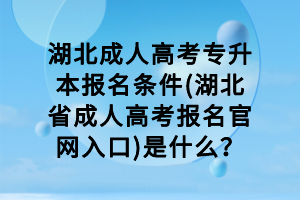 湖北成人高考專升本報(bào)名條件(湖北省成人高考報(bào)名官網(wǎng)入口)是什么？