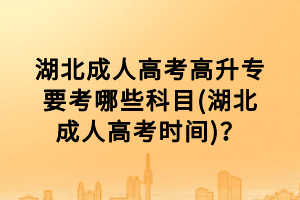 湖北成人高考高升專要考哪些科目(湖北成人高考時間)？