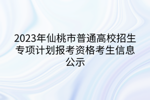 2023年仙桃市普通高校招生專(zhuān)項(xiàng)計(jì)劃報(bào)考資格考生信息公示