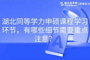 湖北同等學(xué)力申碩課程學(xué)習(xí)環(huán)節(jié)，有哪些細(xì)節(jié)需要重點(diǎn)注意？