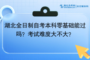 湖北全日制自考本科零基礎(chǔ)能過嗎？考試難度大不大？