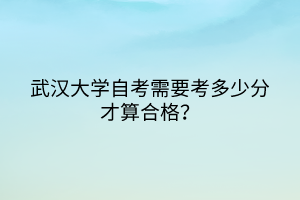 武漢大學(xué)自考需要考多少分才算合格？