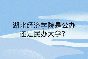 湖北經濟學院是公辦還是民辦大學？