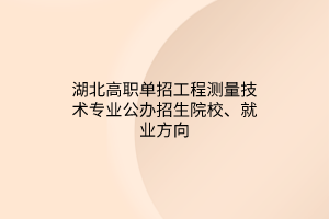 湖北高職單招工程測量技術(shù)專業(yè)公辦招生院校、就業(yè)方向