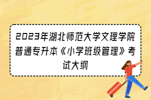 2023年湖北師范大學(xué)文理學(xué)院普通專升本《小學(xué)班級(jí)管理》考試大綱