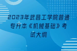 2023年武昌工學院普通專升本《機械基礎》考試大綱