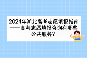 2024年湖北高考志愿填報(bào)咨詢有哪些公共服務(wù)？