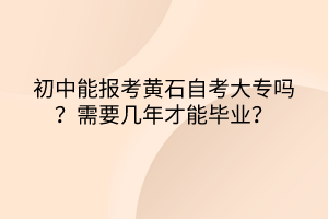 初中能報(bào)考黃石自考大專嗎？需要幾年才能畢業(yè)？