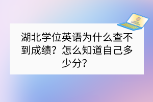 湖北學(xué)位英語為什么查不到成績？怎么知道自己多少分？