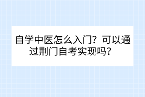 自學(xué)中醫(yī)怎么入門(mén)？可以通過(guò)荊門(mén)自考實(shí)現(xiàn)嗎？