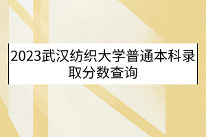 2023武漢紡織大學普通本科錄取分數(shù)查詢