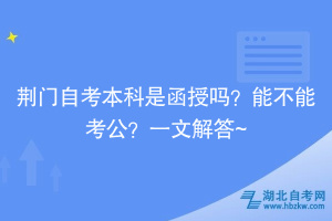 荊門自考本科是函授嗎？能不能考公？一文解答~