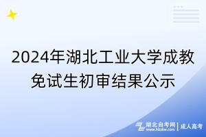 2024年湖北工業(yè)大學成教免試生初審結(jié)果公示