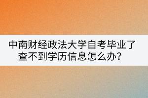 中南財(cái)經(jīng)政法大學(xué)自考畢業(yè)了查不到學(xué)歷信息怎么辦？