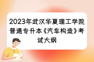 2023年武漢華夏理工學(xué)院普通專升本《汽車構(gòu)造》考試大綱