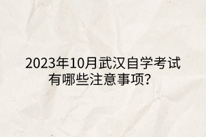 2023年10月武漢自學(xué)考試有哪些注意事項(xiàng)？