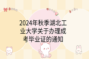 2024年秋季湖北工業(yè)大學(xué)關(guān)于辦理成考畢業(yè)證的通知