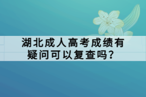 湖北成人高考成績有疑問可以復查嗎？