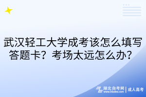 武漢輕工大學(xué)成考該怎么填寫答題卡？考場太遠(yuǎn)怎么辦？