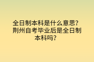 全日制本科是什么意思？荊州自考畢業(yè)后是全日制本科嗎？