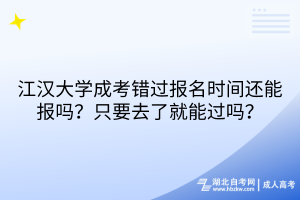 江漢大學(xué)成考錯(cuò)過(guò)報(bào)名時(shí)間還能報(bào)嗎？只要去了就能過(guò)嗎？