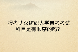 報考武漢紡織大學(xué)自考考試科目是有順序的嗎？