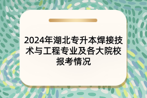 2024年湖北專升本焊接技術(shù)與工程專業(yè)及各大院校的報考情況