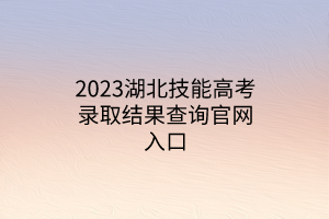 2023湖北技能高考錄取結(jié)果查詢官網(wǎng)入口