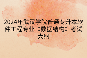 2024年武漢學(xué)院普通專(zhuān)升本軟件工程專(zhuān)業(yè)《數(shù)據(jù)結(jié)構(gòu)》考試大綱