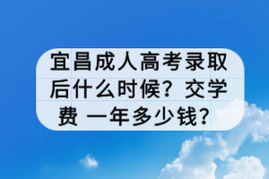 宜昌成人高考錄取后什么時(shí)候？交學(xué)費(fèi) 一年多少錢？