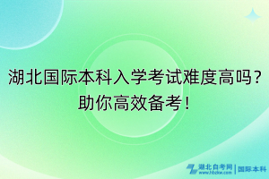 湖北國際本科入學(xué)考試難度高嗎？助你高效備考！