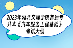 2023年湖北文理學(xué)院普通專升本《汽車服務(wù)工程基礎(chǔ)》考試大綱