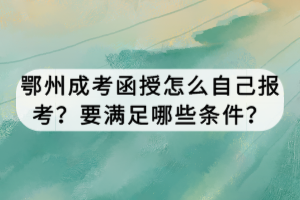 鄂州成考函授怎么自己報(bào)考？要滿(mǎn)足哪些條件？