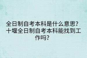 全日制自考本科是什么意思？十堰全日制自考本科能找到工作嗎？