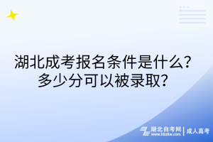 湖北成考報名條件是什么？多少分可以被錄取？