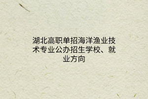 湖北高職單招海洋漁業(yè)技術專業(yè)公辦招生學校、就業(yè)方向