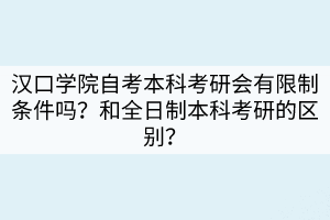 漢口學院自考本科考研會有限制條件嗎？和全日制本科考研的區(qū)別？