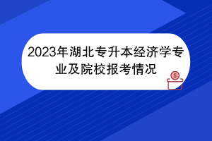 2023年湖北專升本經(jīng)濟(jì)學(xué)專業(yè)及院校報(bào)考情況