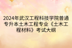 2024年武漢工程科技學(xué)院普通專升本土木工程專業(yè)《土木工程材料》考試大綱