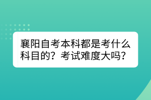 襄陽自考本科都是考什么科目的？考試難度大嗎？