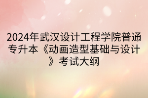 2024年武漢設計工程學院普通專升本《動畫造型基礎與設計》考試大綱